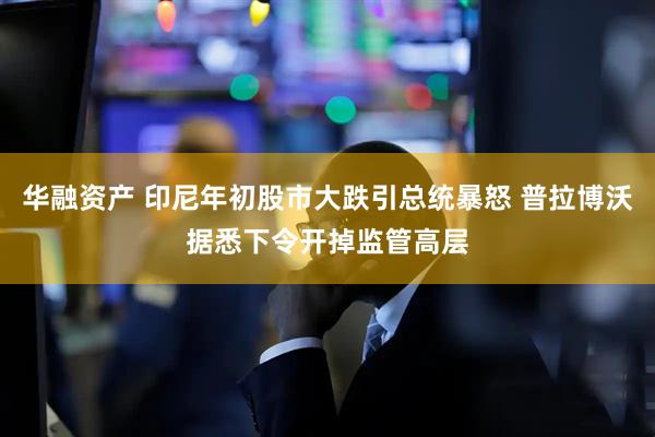 华融资产 印尼年初股市大跌引总统暴怒 普拉博沃据悉下令开掉监管高层