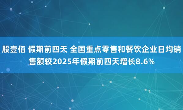 股壹佰 假期前四天 全国重点零售和餐饮企业日均销售额较2025年假期前四天增长8.6%