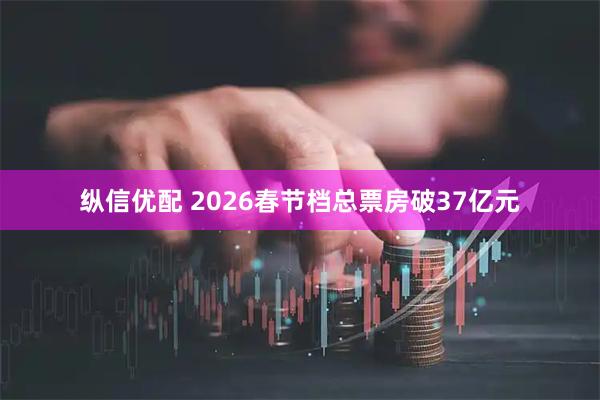 纵信优配 2026春节档总票房破37亿元
