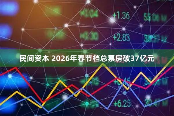民间资本 2026年春节档总票房破37亿元