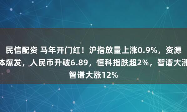 民信配资 马年开门红！沪指放量上涨0.9%，资源股集体爆发，人民币升破6.89，恒科指跌超2%，智谱大涨12%