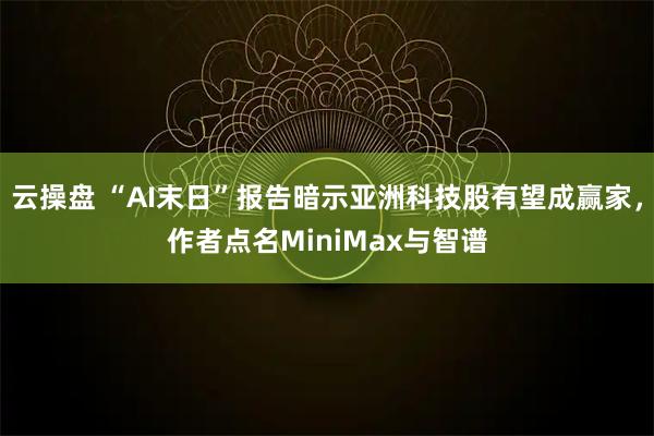 云操盘 “AI末日”报告暗示亚洲科技股有望成赢家，作者点名MiniMax与智谱