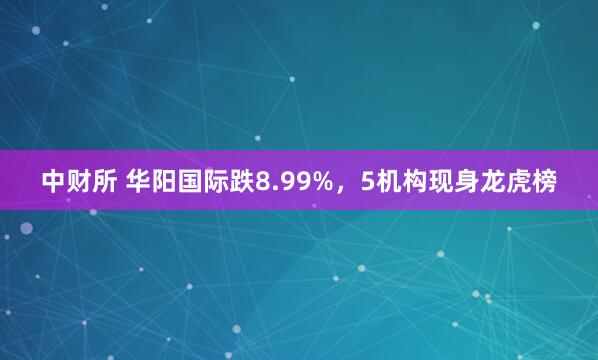 中财所 华阳国际跌8.99%，5机构现身龙虎榜