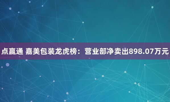 点赢通 嘉美包装龙虎榜：营业部净卖出898.07万元