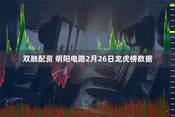 双融配资 明阳电路2月26日龙虎榜数据
