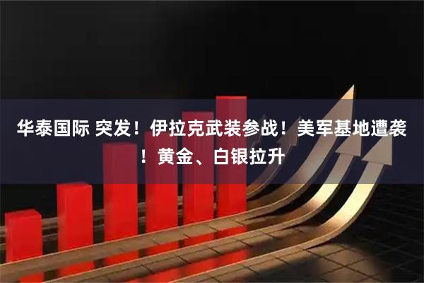 华泰国际 突发！伊拉克武装参战！美军基地遭袭！黄金、白银拉升
