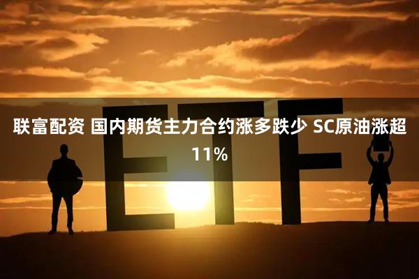 联富配资 国内期货主力合约涨多跌少 SC原油涨超11%