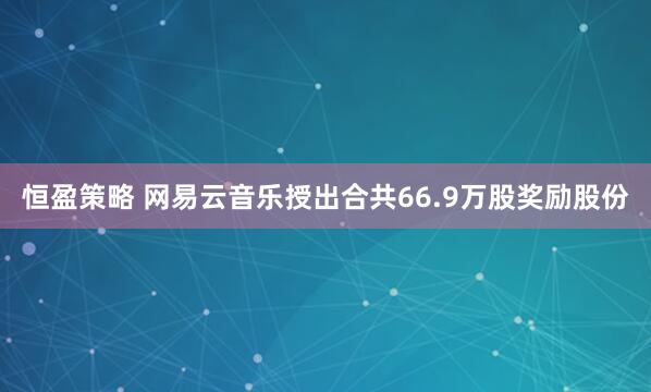 恒盈策略 网易云音乐授出合共66.9万股奖励股份