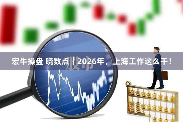 宏牛操盘 晓数点｜2026年，上海工作这么干！