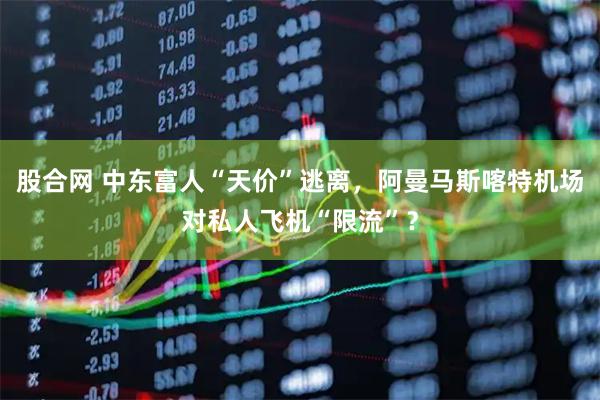 股合网 中东富人“天价”逃离，阿曼马斯喀特机场对私人飞机“限流”？