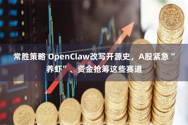 常胜策略 OpenClaw改写开源史，A股紧急“养虾”、资金抢筹这些赛道