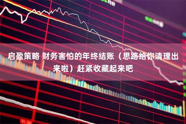 启盈策略 财务害怕的年终结账（思路给你清理出来啦）赶紧收藏起来吧