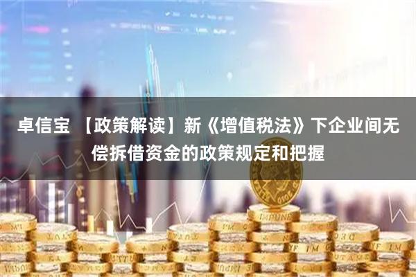 卓信宝 【政策解读】新《增值税法》下企业间无偿拆借资金的政策规定和把握