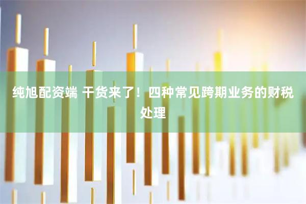 纯旭配资端 干货来了！四种常见跨期业务的财税处理