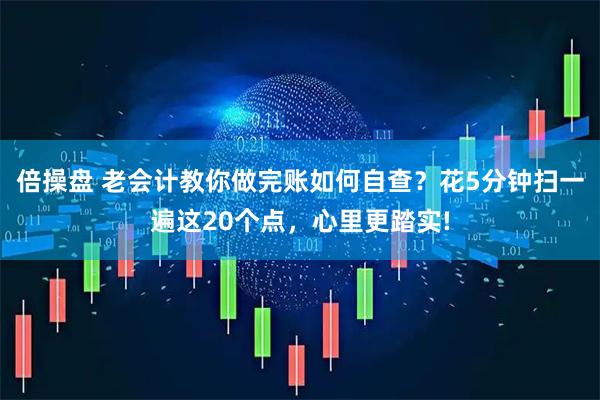 倍操盘 老会计教你做完账如何自查？花5分钟扫一遍这20个点，心里更踏实!