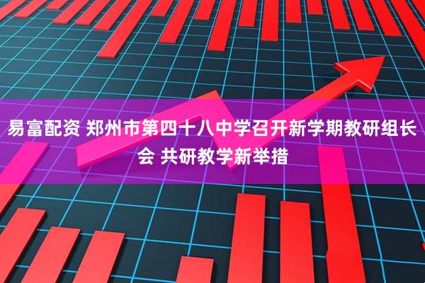 易富配资 郑州市第四十八中学召开新学期教研组长会 共研教学新举措
