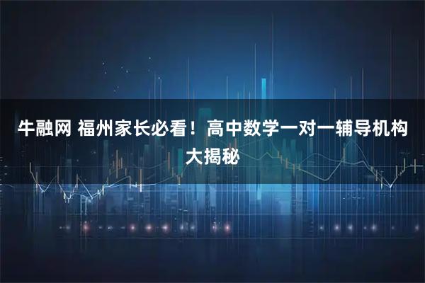 牛融网 福州家长必看！高中数学一对一辅导机构大揭秘