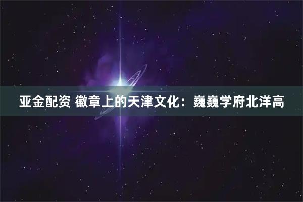 亚金配资 徽章上的天津文化：巍巍学府北洋高