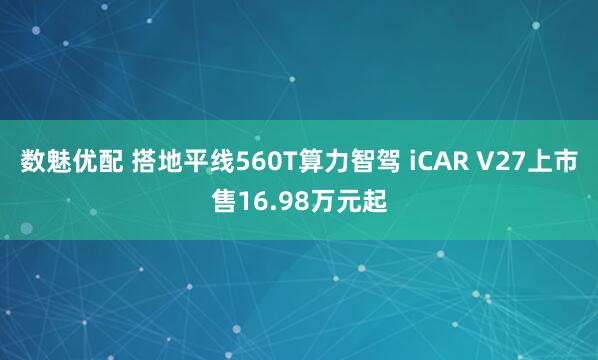 数魅优配 搭地平线560T算力智驾 iCAR V27上市售16.98万元起