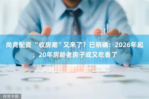 尚竞配资 “收房潮”又来了？已明确：2026年起，20年房龄老房子或又吃香了