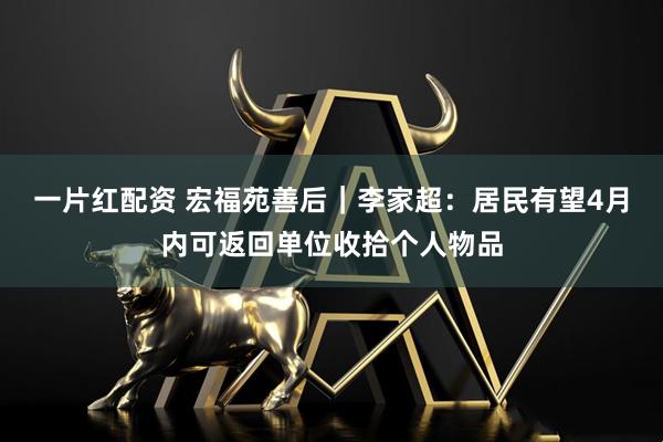 一片红配资 宏福苑善后｜李家超：居民有望4月内可返回单位收拾个人物品