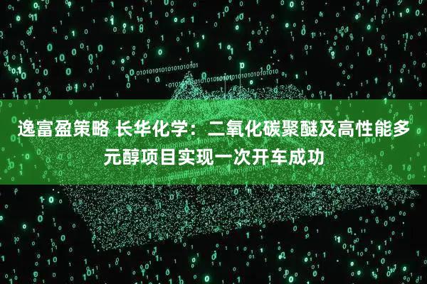 逸富盈策略 长华化学：二氧化碳聚醚及高性能多元醇项目实现一次开车成功