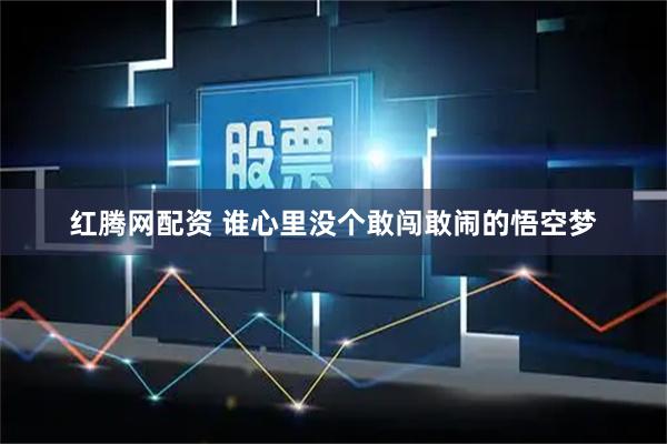 红腾网配资 谁心里没个敢闯敢闹的悟空梦