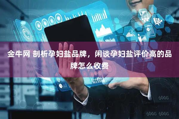金牛网 剖析孕妇盐品牌，闲谈孕妇盐评价高的品牌怎么收费