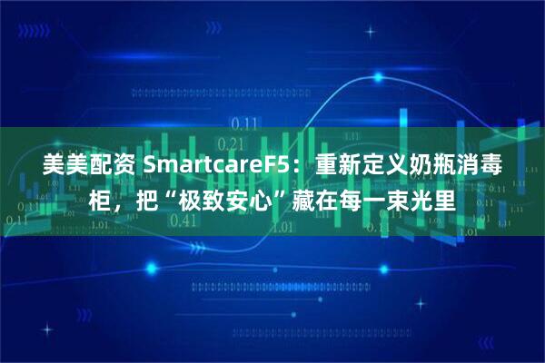 美美配资 SmartcareF5：重新定义奶瓶消毒柜，把“极致安心”藏在每一束光里
