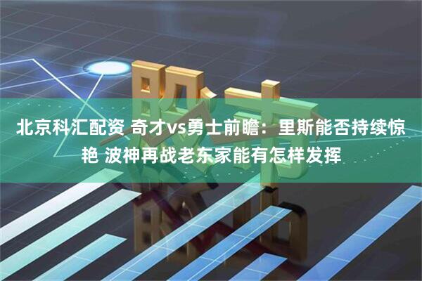 北京科汇配资 奇才vs勇士前瞻：里斯能否持续惊艳 波神再战老东家能有怎样发挥