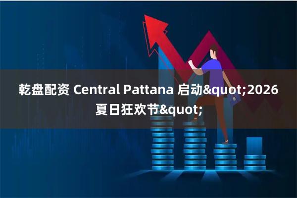 乾盘配资 Central Pattana 启动"2026夏日狂欢节"