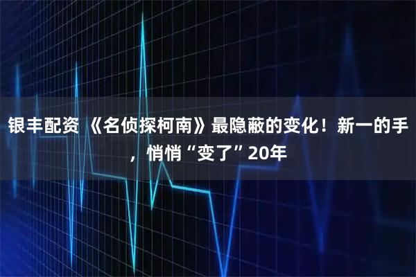 银丰配资 《名侦探柯南》最隐蔽的变化！新一的手，悄悄“变了”20年