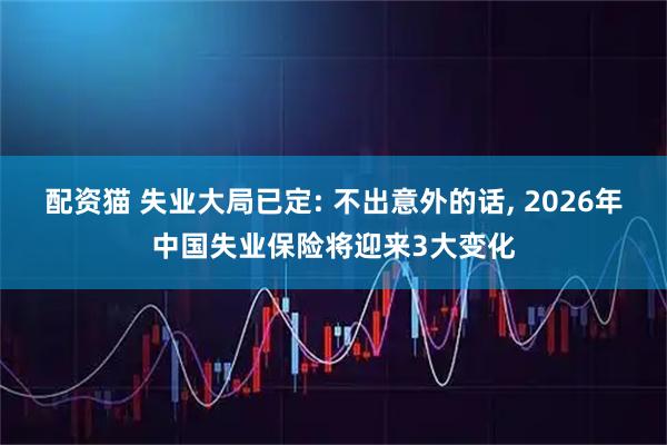 配资猫 失业大局已定: 不出意外的话, 2026年中国失业保险将迎来3大变化