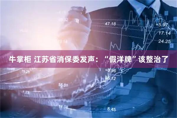 牛掌柜 江苏省消保委发声：“假洋牌”该整治了