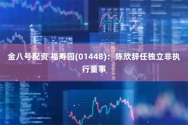 金八号配资 福寿园(01448)：陈欣辞任独立非执行董事