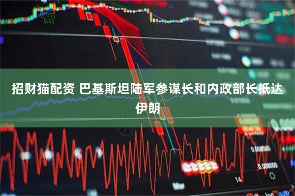 招财猫配资 巴基斯坦陆军参谋长和内政部长抵达伊朗