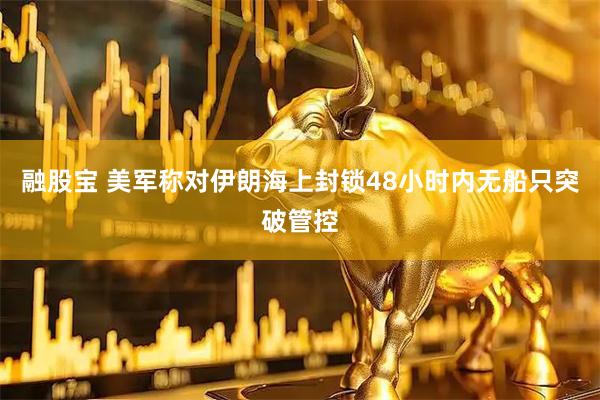 融股宝 美军称对伊朗海上封锁48小时内无船只突破管控
