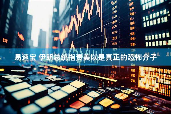易速宝 伊朗总统指责美以是真正的恐怖分子