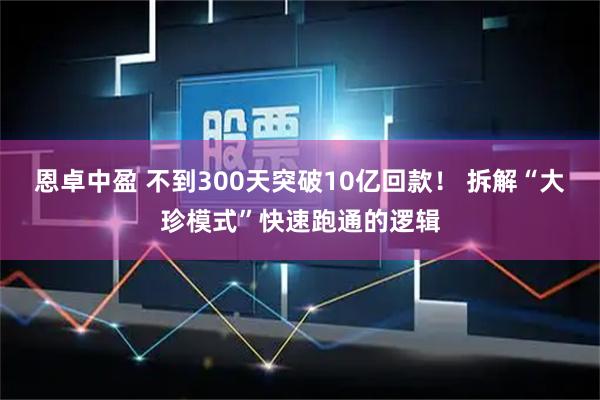 恩卓中盈 不到300天突破10亿回款！ 拆解“大珍模式”快速跑通的逻辑