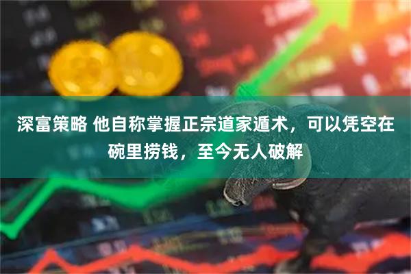 深富策略 他自称掌握正宗道家遁术，可以凭空在碗里捞钱，至今无人破解