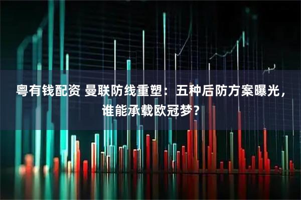 粤有钱配资 曼联防线重塑：五种后防方案曝光，谁能承载欧冠梦？