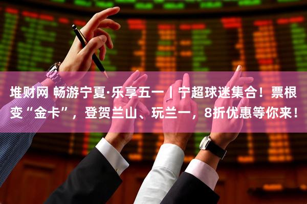 堆财网 畅游宁夏·乐享五一丨宁超球迷集合！票根变“金卡”，登贺兰山、玩兰一，8折优惠等你来！