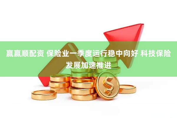赢赢顺配资 保险业一季度运行稳中向好 科技保险发展加速推进